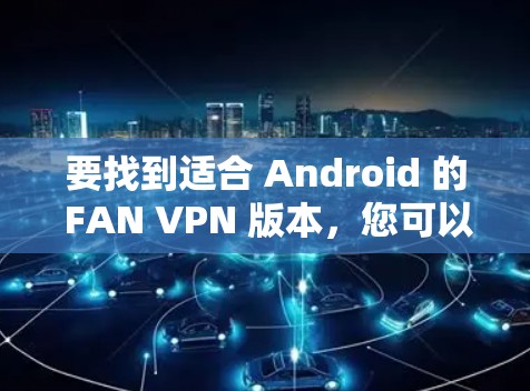 要找到适合 Android 的 FAN VPN 版本，您可以按照以下步骤进行选择和下载