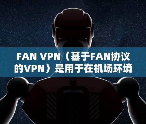 FAN VPN（基于FAN协议的VPN）是用于在机场环境中的安全VPN服务，主要针对会议、研讨会、展览等场景。以下是关于FAN VPN 在机场节点的应用情况的详细总结
