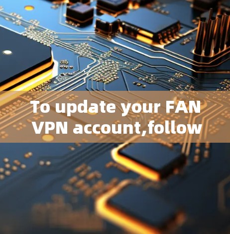 To update your FAN VPN account,follow these organized steps: