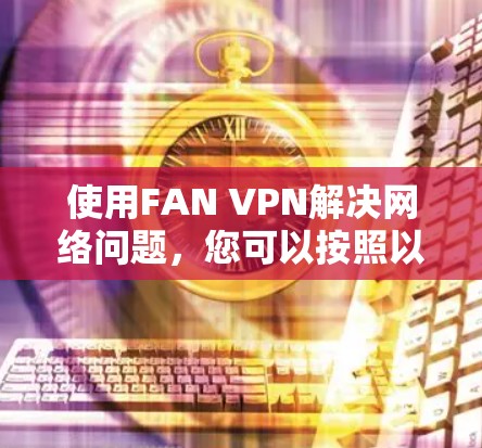 使用FAN VPN解决网络问题,您可以按照以下步骤进行 使用FAN VPN解决网络问题,您可以按照以下步骤进行