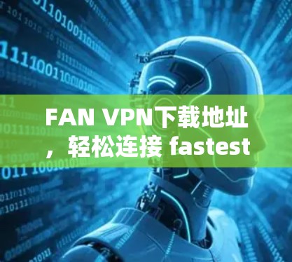 FAN VPN下载地址，轻松连接 fastest 网络的简单指南