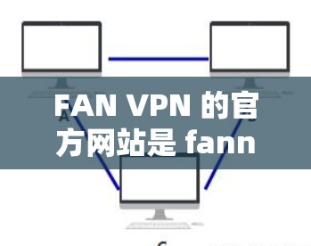 FAN VPN 的官方网站是 fannet.com。以下是详细的访问流程和注意事项