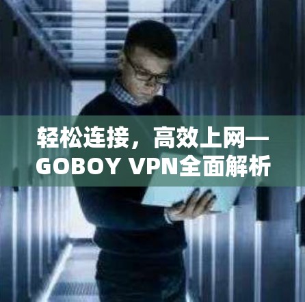 轻松连接,高效上网—GOBOY VPN全面解析与使用教程 轻松连接,高效上网—GOBOY VPN全面解析与使用教程