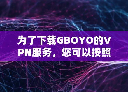 为了下载GBOYO的VPN服务，您可以按照以下步骤操作