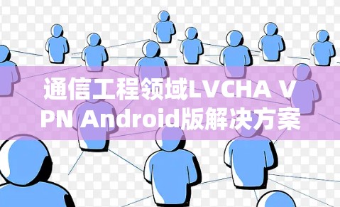 通信工程领域LVCHA VPN Android版解决方案 通信工程领域LVCHA VPN Android版解决方案