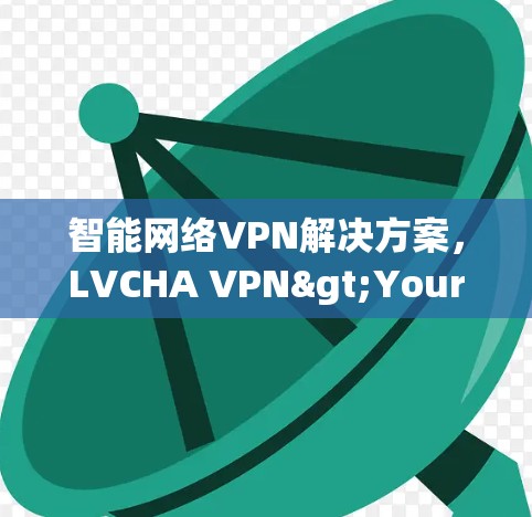 智能网络VPN解决方案,LVCHA VPN>Your安全网 智能网络VPN解决方案,LVCHA VPN>Your安全网