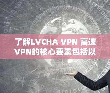 了解LVCHA VPN 高速VPN的核心要素包括以下几个方面