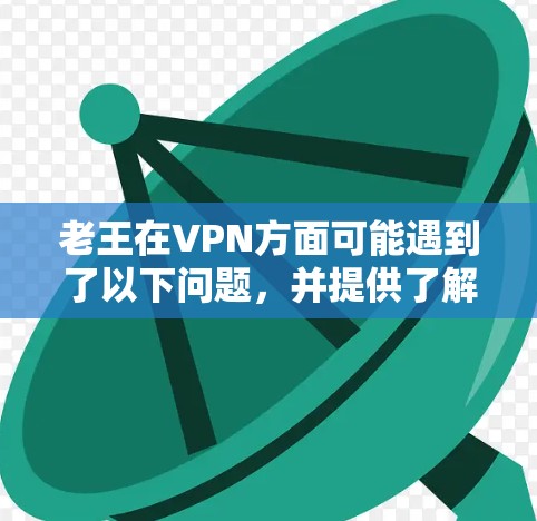 老王在VPN方面可能遇到了以下问题,并提供了解决方案 老王在VPN方面可能遇到了以下问题,并提供了解决方案