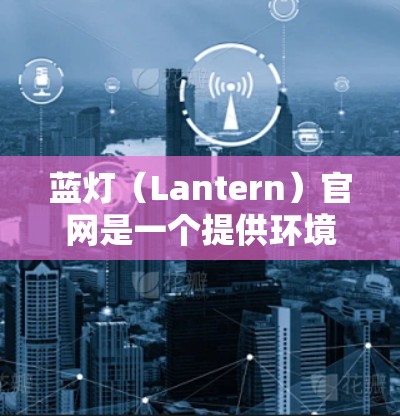 蓝灯（Lantern）官网是一个提供环境监控和安全解决方案的网站，提供产品页面、服务页面和联系方式。以下是关于蓝灯官网的详细信息