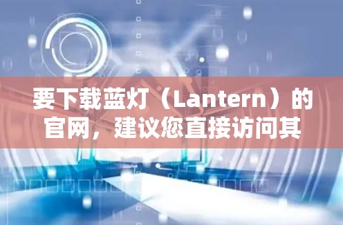 要下载蓝灯（Lantern）的官网，建议您直接访问其官方网站。蓝灯官网通常会提供下载链接，通常需要注册或登录，但具体操作方式可能因官网而异。以下是一些建议步骤