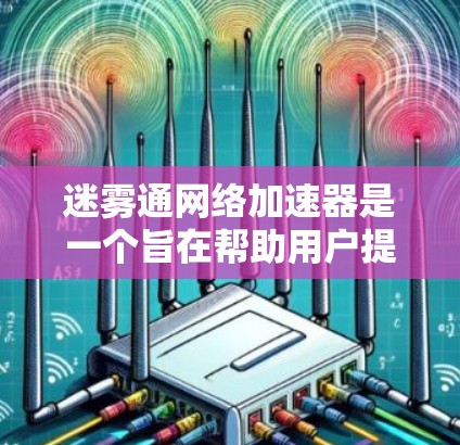 迷雾通网络加速器是一个旨在帮助用户提升网络连接速度的工具。以下是使用迷雾通的具体步骤和注意事项
