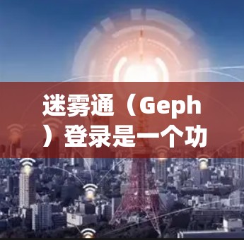 迷雾通（Geph）登录是一个功能强大的远程登录工具，用户可以根据需求选择适合的登录方式和密码，配置良好的登录提醒和设置，以保护账户安全并管理账户高效。以下是详细的步骤说明