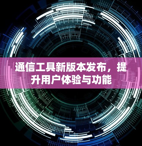通信工具新版本发布，提升用户体验与功能