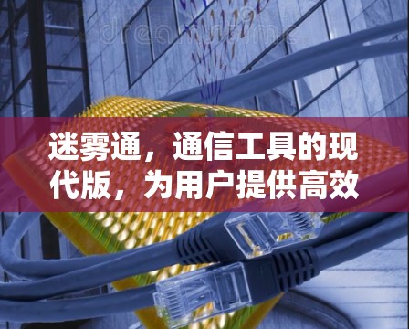 迷雾通，通信工具的现代版，为用户提供高效、安全的网络连接