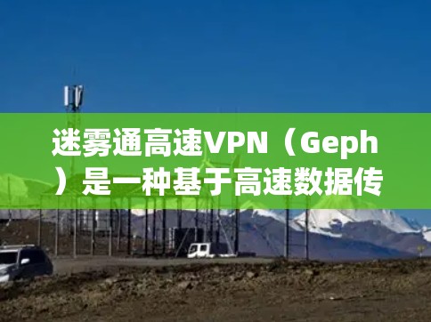 迷雾通高速VPN（Geph）是一种基于高速数据传输的技术，用于提供更高效的网络连接和更安全的VPN服务。它通常结合了高速网络和加密技术，旨在帮助用户更有效地进行网络访问和数据传输