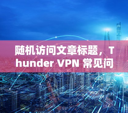 随机访问文章标题，Thunder VPN 常见问题解析