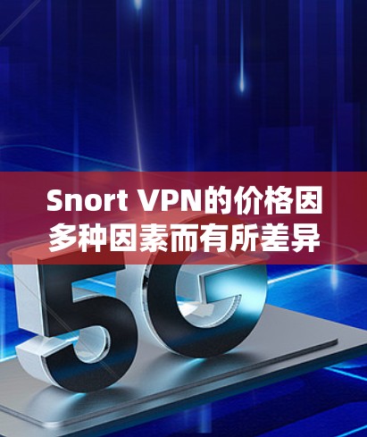 Snort VPN的价格因多种因素而有所差异，包括地区、套餐类型、使用场景和购买渠道。以下是详细的分析和建议