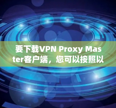 要下载VPN Proxy Master客户端，您可以按照以下步骤进行