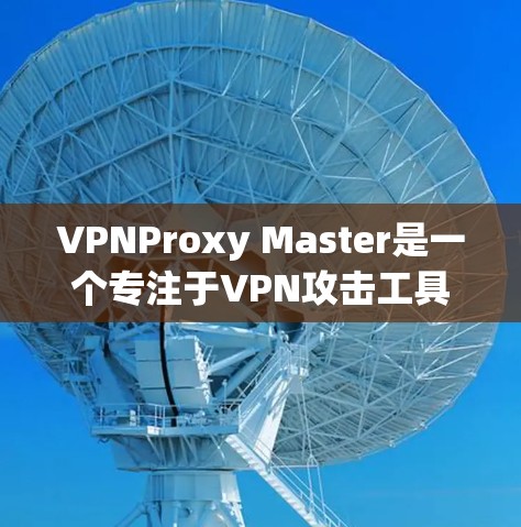 VPNProxy Master是一个专注于VPN攻击工具的软件，旨在帮助用户在面对网络攻击时更好地应对和优化VPN性能。以下是对该产品的详细评估