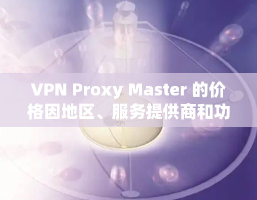 VPN Proxy Master 的价格因地区、服务提供商和功能需求而异，通常分为不同的价格档次。以下是一些常见的价格点及其特点