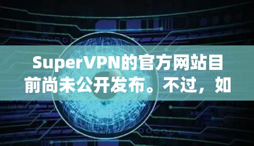 SuperVPN的官方网站目前尚未公开发布。不过，如果你要访问其官方网站，建议直接访问其官方网站或关注相关的社交媒体账号，以获取最新的信息和动态。如果你无法访问官方官网，可以通过以下方式获取相关信息