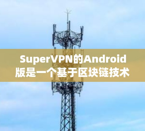 SuperVPN的Android版是一个基于区块链技术的高级VPN服务，旨在提供安全、可靠和高效的网络连接。以下是其 Android 版的一些关键特点和功能