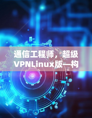 通信工程师，超级VPNLinux版—构建高效可靠的通信平台