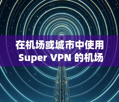 在机场或城市中使用 Super VPN 的机场节点通常是指一些专门针对飞行环境或繁忙地点设计的VPN服务。这些节点可能会集中在机场周边，如机场、机场附近的城市或村庄，以提供更快、更稳定的网络连接