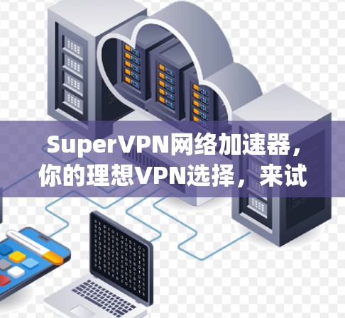 SuperVPN网络加速器，你的理想VPN选择，来试试看！