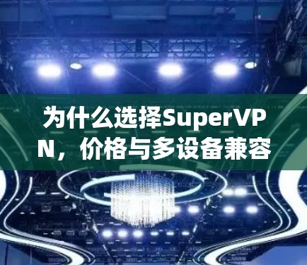 为什么选择SuperVPN，价格与多设备兼容性全面解析