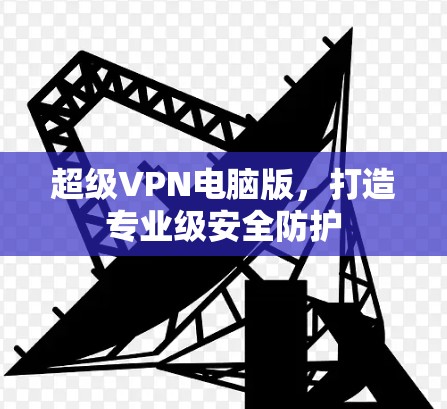 超级VPN电脑版，打造专业级安全防护
