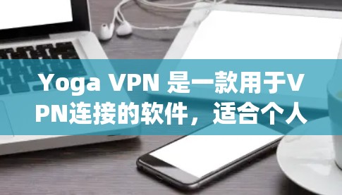 Yoga VPN 是一款用于VPN连接的软件，适合个人用户使用。以下是一步步的下载和使用指导