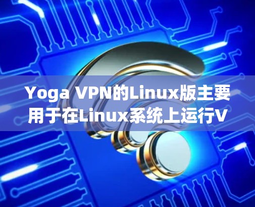 Yoga VPN的Linux版主要用于在Linux系统上运行VPN功能。以下是使用Yoga VPN的Linux版本的步骤