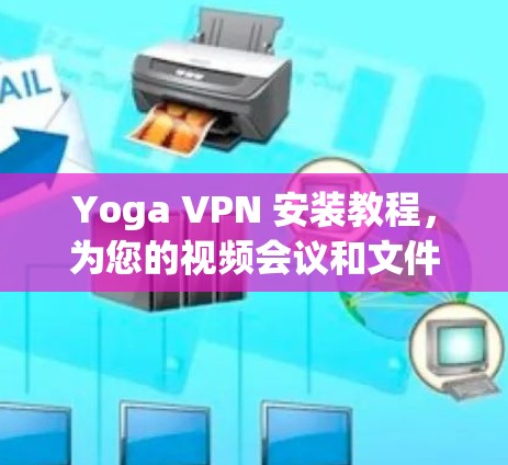 Yoga VPN 安装教程，为您的视频会议和文件传输提供安全的连接