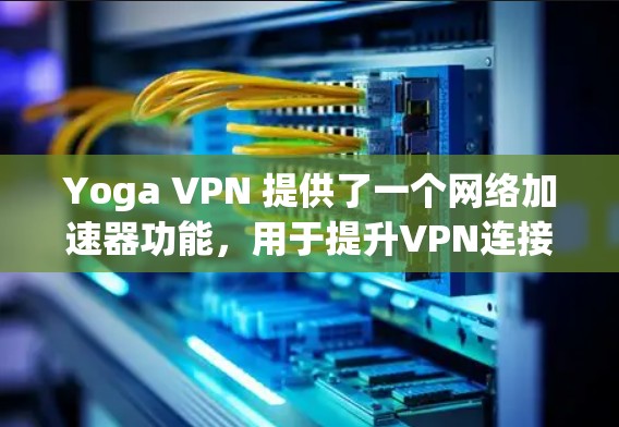 Yoga VPN 提供了一个网络加速器功能，用于提升VPN连接的连接速度和稳定性。以下是对这一功能的详细指导