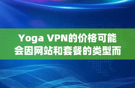 Yoga VPN的价格可能会因网站和套餐的类型而有所不同。以下是一些常见的价格信息和比较