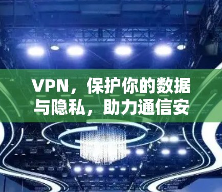 VPN，保护你的数据与隐私，助力通信安全？