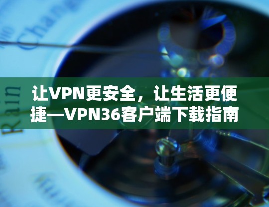 让VPN更安全，让生活更便捷—VPN36客户端下载指南