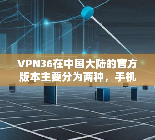 VPN36在中国大陆的官方版本主要分为两种，手机版和电脑版。以下是它们的详细介绍