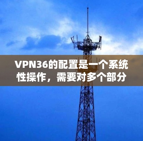 VPN36的配置是一个系统性操作，需要对多个部分进行仔细处理。以下是一个详细且清晰的配置步骤指南