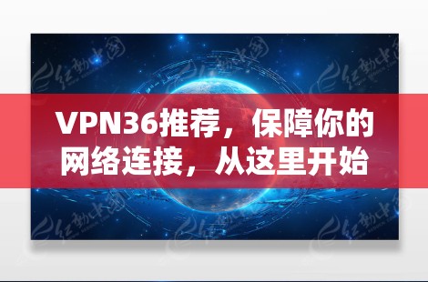 VPN36推荐，保障你的网络连接，从这里开始