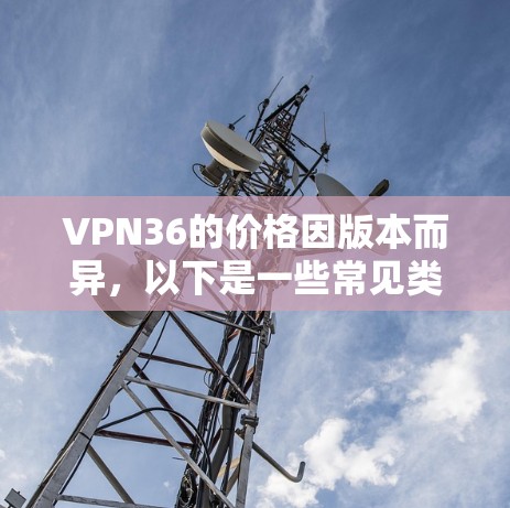 VPN36的价格因版本而异，以下是一些常见类型和对应的费用