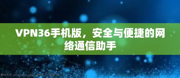 VPN36手机版，安全与便捷的网络通信助手