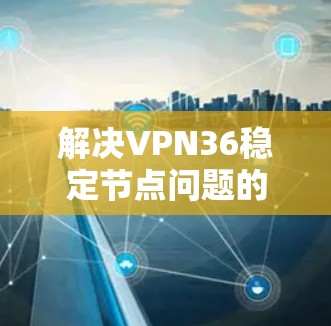 解决VPN36稳定节点问题的步骤如下