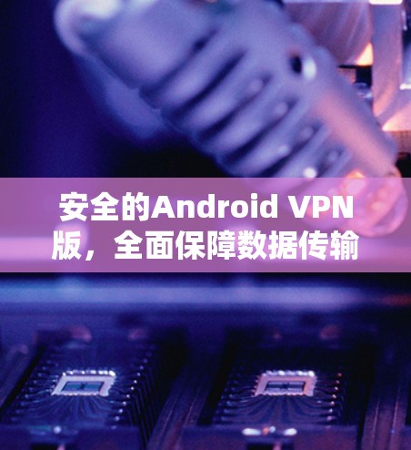 安全的Android VPN版，全面保障数据传输的安全性