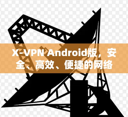 X-VPN Android版，安全、高效、便捷的网络通信解决方案