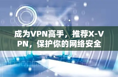 成为VPN高手，推荐X-VPN，保护你的网络安全
