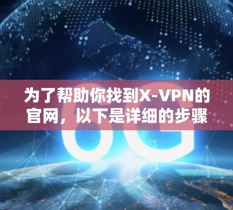 为了帮助你找到X-VPN的官网，以下是详细的步骤和建议