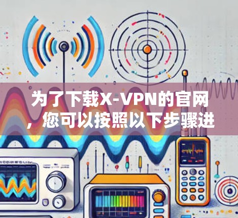 为了下载X-VPN的官网，您可以按照以下步骤进行