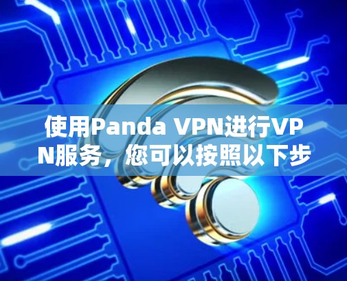 使用Panda VPN进行VPN服务,您可以按照以下步骤进行 使用Panda VPN进行VPN服务,您可以按照以下步骤进行